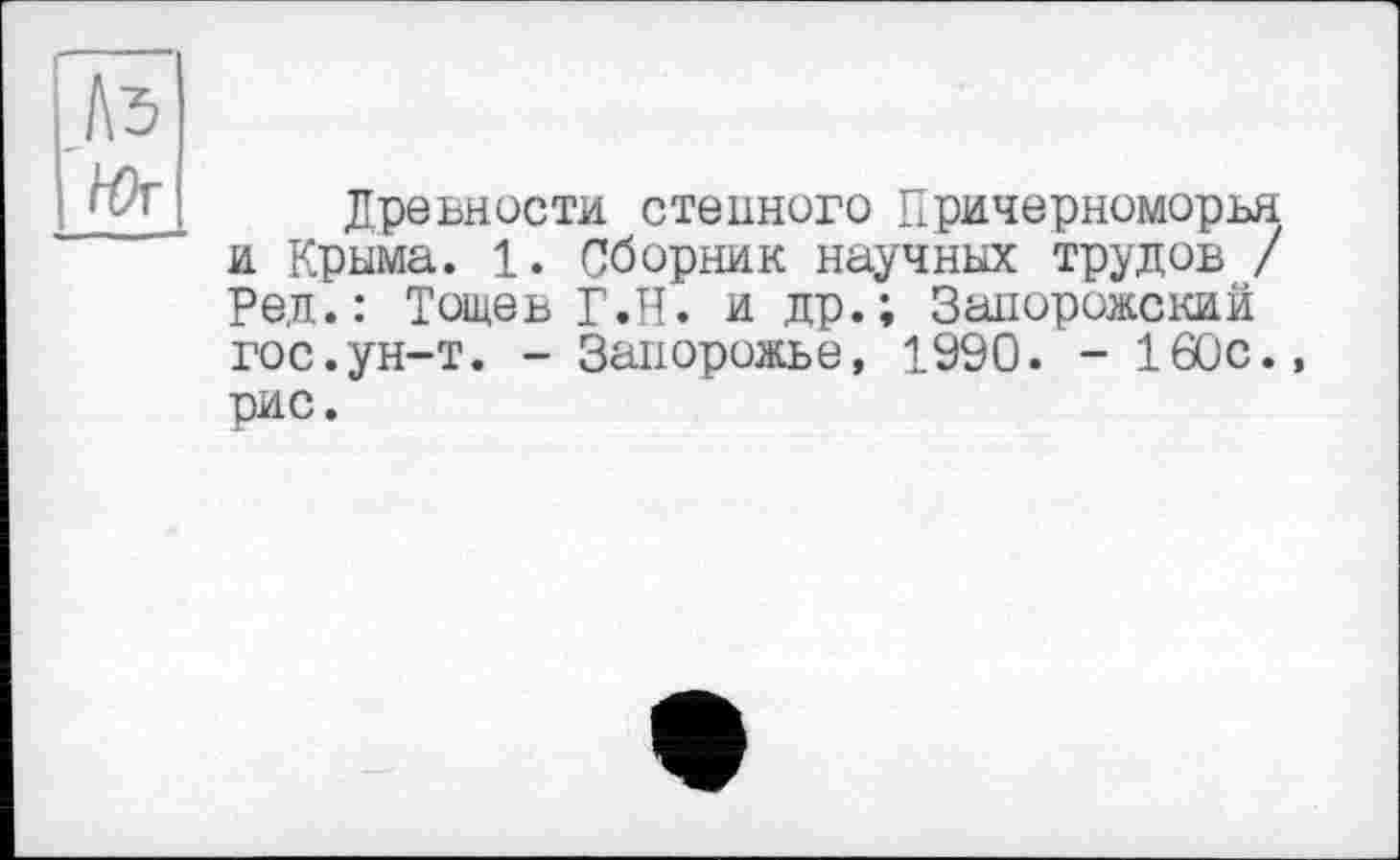 ﻿Древности стенного Причерноморья и Крыма. 1. Сборник научных трудов / Ред.: Тощев Г.Н. и др.; Запорожский гос.ун-т. - Запорожье, 1990. - 160с., рис.